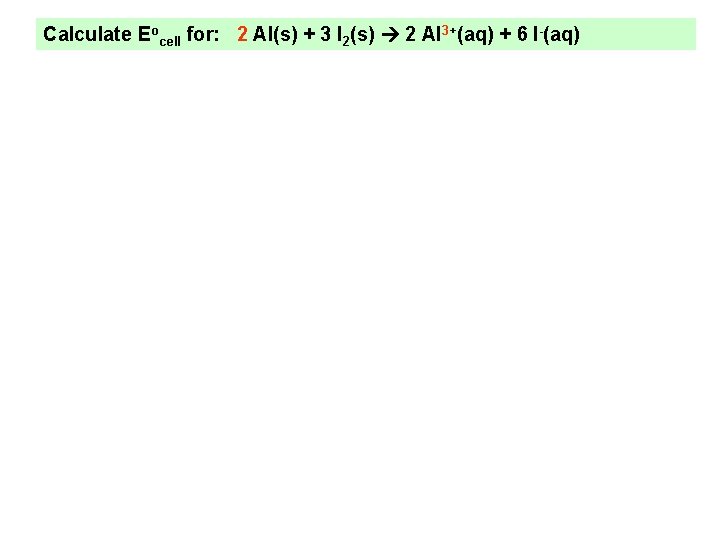 Calculate Eocell for: 2 Al(s) + 3 I 2(s) 2 Al 3+(aq) + 6 Calculate Eocell for: 2 Al(s) + 3 I 2(s) 2 Al 3+(aq) + 6