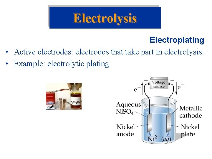 Electrolysis Electroplating • Active electrodes: electrodes that take part in electrolysis. • Example: electrolytic Electrolysis Electroplating • Active electrodes: electrodes that take part in electrolysis. • Example: electrolytic