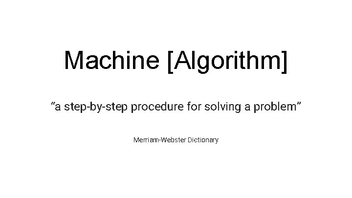 Machine [Algorithm] “a step-by-step procedure for solving a problem” Merriam-Webster Dictionary 