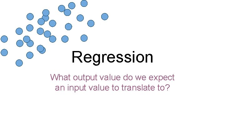 Regression What output value do we expect an input value to translate to? 