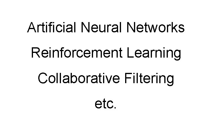 Artificial Neural Networks Reinforcement Learning Collaborative Filtering etc. 