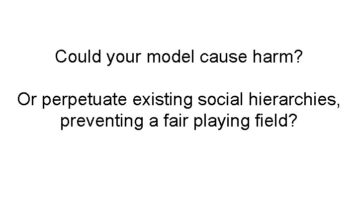 Could your model cause harm? Or perpetuate existing social hierarchies, preventing a fair playing