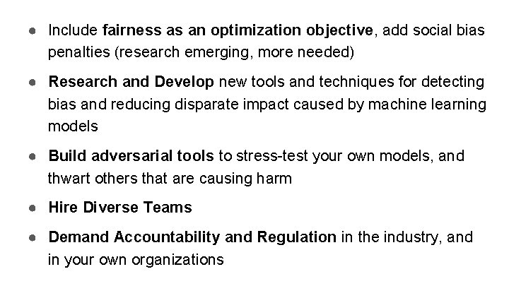 ● Include fairness as an optimization objective, add social bias penalties (research emerging, more