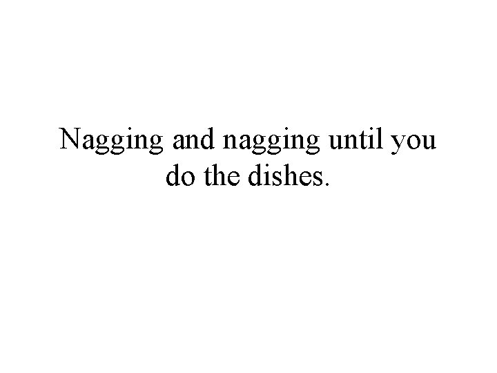 Nagging and nagging until you do the dishes. 