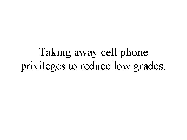 Taking away cell phone privileges to reduce low grades. 