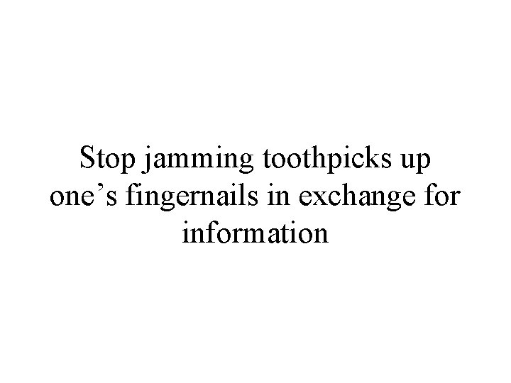 Stop jamming toothpicks up one’s fingernails in exchange for information 