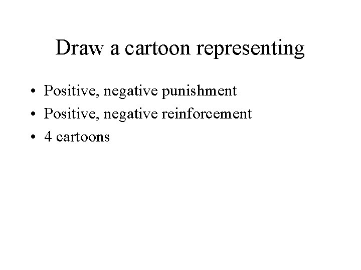 Draw a cartoon representing • Positive, negative punishment • Positive, negative reinforcement • 4