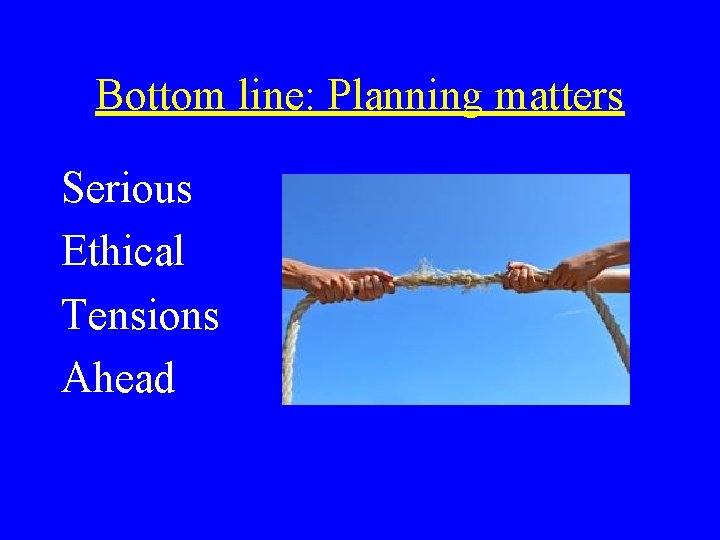 Bottom line: Planning matters Serious Ethical Tensions Ahead 