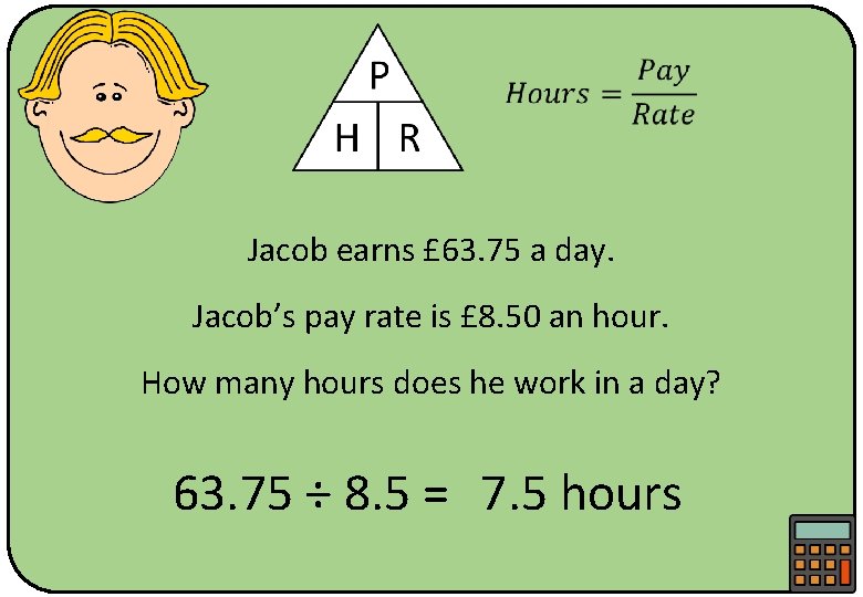  Jacob earns £ 63. 75 a day. Jacob’s pay rate is £ 8.