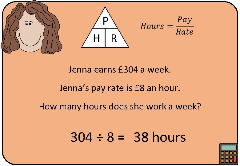  Jenna earns £ 304 a week. Jenna’s pay rate is £ 8 an