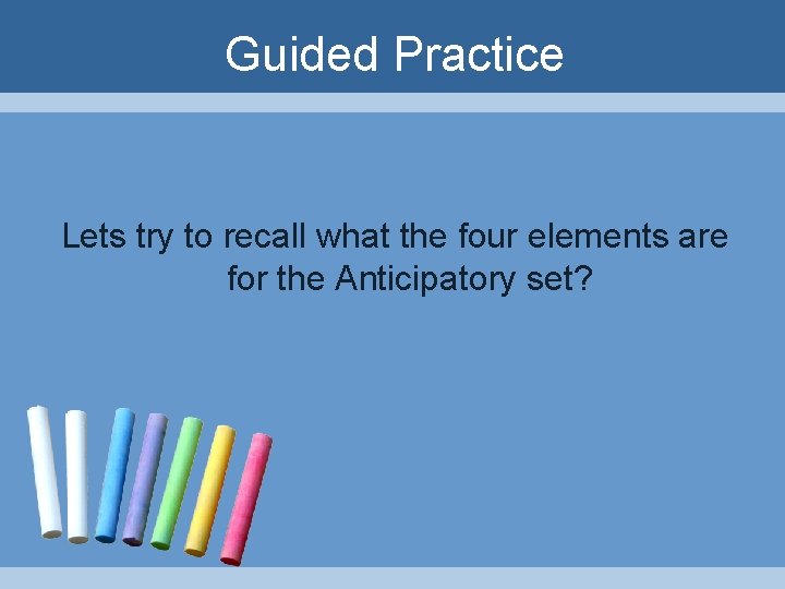 Guided Practice Lets try to recall what the four elements are for the Anticipatory