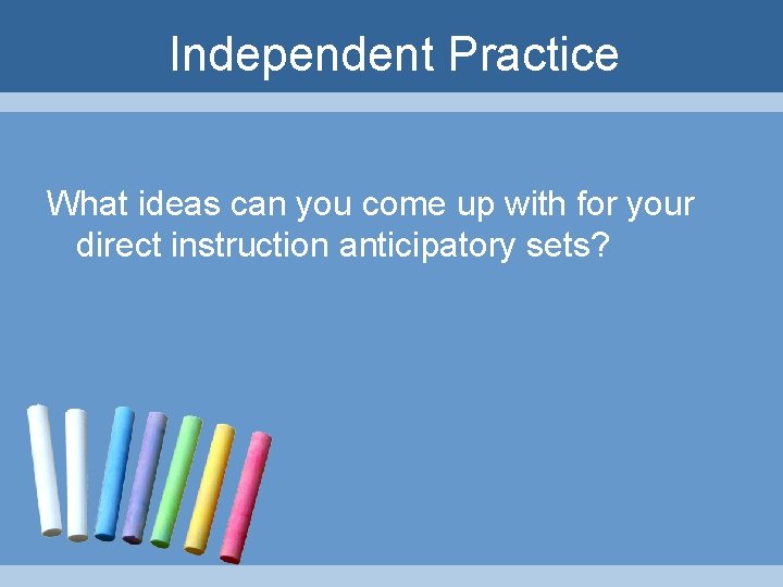 Independent Practice What ideas can you come up with for your direct instruction anticipatory