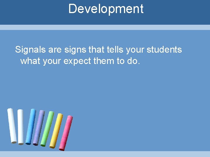 Development Signals are signs that tells your students what your expect them to do.