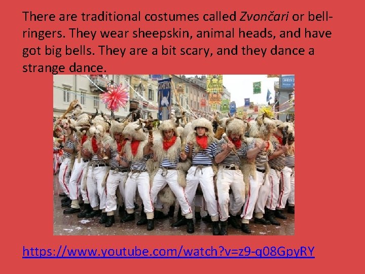 There are traditional costumes called Zvončari or bellringers. They wear sheepskin, animal heads, and