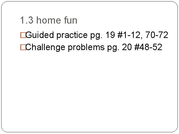 1. 3 home fun �Guided practice pg. 19 #1 -12, 70 -72 �Challenge problems