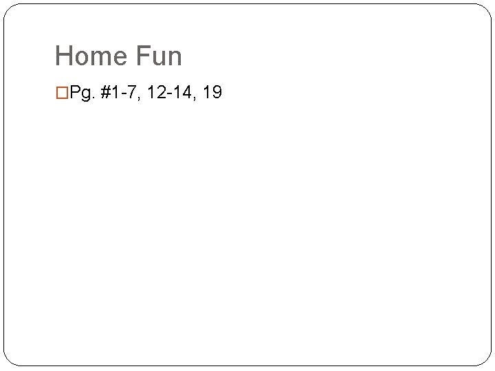 Home Fun �Pg. #1 -7, 12 -14, 19 