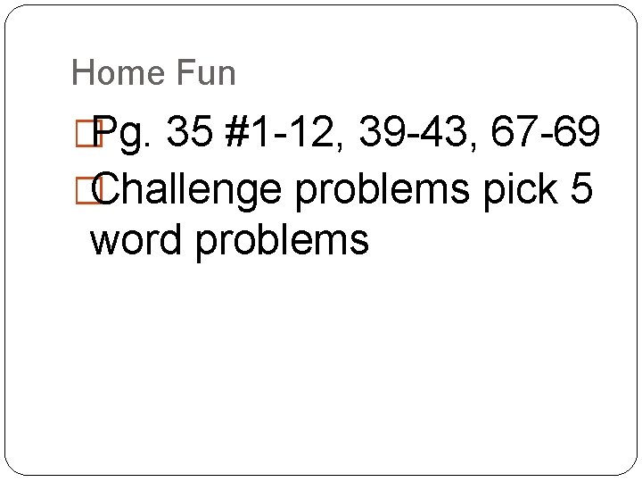 Home Fun �Pg. 35 #1 -12, 39 -43, 67 -69 �Challenge problems pick 5