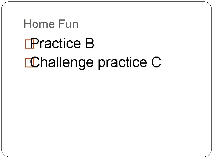 Home Fun �Practice B �Challenge practice C 