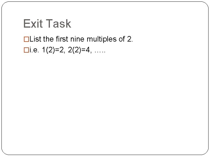 Exit Task �List the first nine multiples of 2. �i. e. 1(2)=2, 2(2)=4, ….