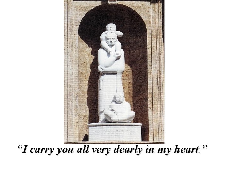 “I carry you all very dearly in my heart. ” 