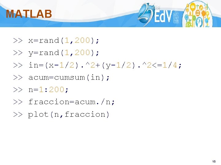 MATLAB >> >> x=rand(1, 200); y=rand(1, 200); in=(x-1/2). ^2+(y-1/2). ^2<=1/4; acum=cumsum(in); n=1: 200; fraccion=acum.