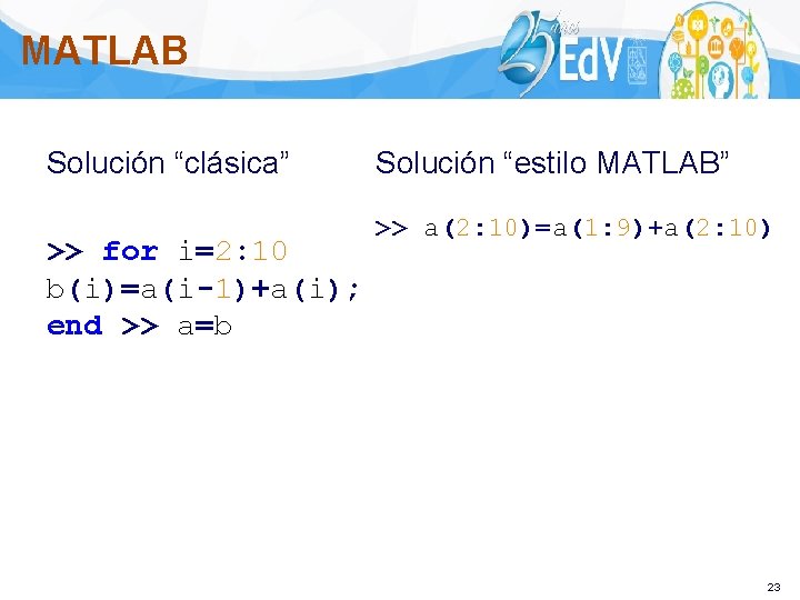 MATLAB Solución “clásica” >> for i=2: 10 b(i)=a(i-1)+a(i); end >> a=b Solución “estilo MATLAB”