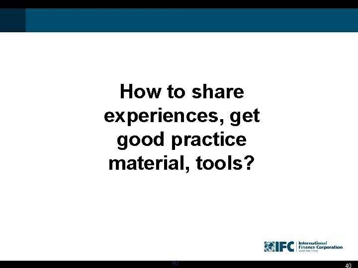 How to share experiences, get good practice material, tools? 40 40 