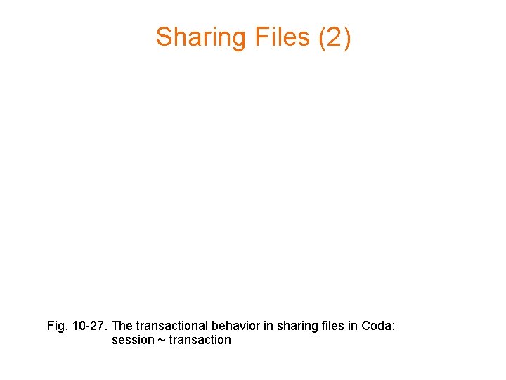 Sharing Files (2) Fig. 10 -27. The transactional behavior in sharing files in Coda: Sharing Files (2) Fig. 10 -27. The transactional behavior in sharing files in Coda: