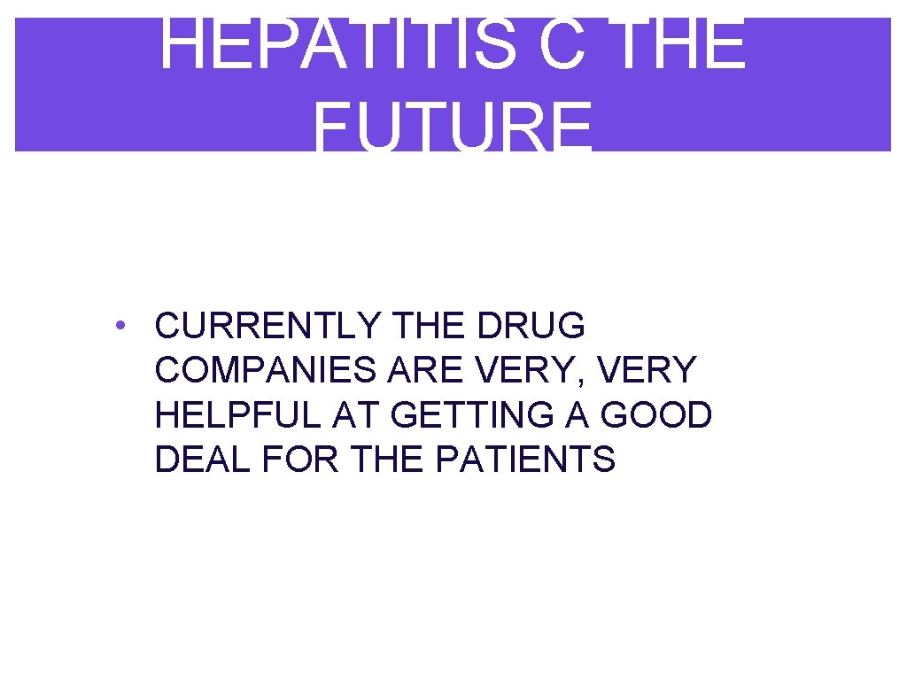 HEPATITIS C THE FUTURE • CURRENTLY THE DRUG COMPANIES ARE VERY, VERY HELPFUL AT