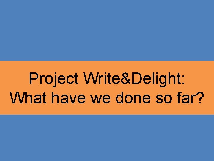 Project Write&Delight: What have we done so far? 