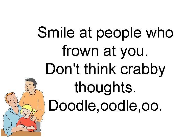 Smile at people who frown at you. Don't think crabby thoughts. Doodle, oo. Smile at people who frown at you. Don't think crabby thoughts. Doodle, oo.