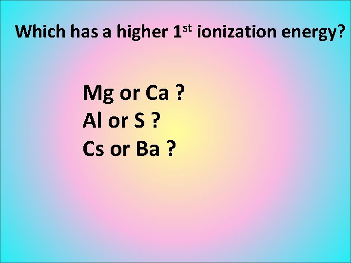 Which has a higher 1 st ionization energy? Mg or Ca ? Al or