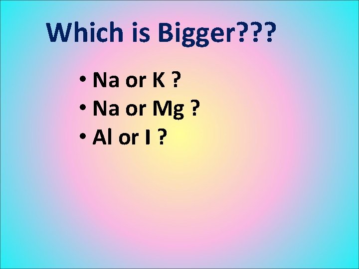 Which is Bigger? ? ? • Na or K ? • Na or Mg