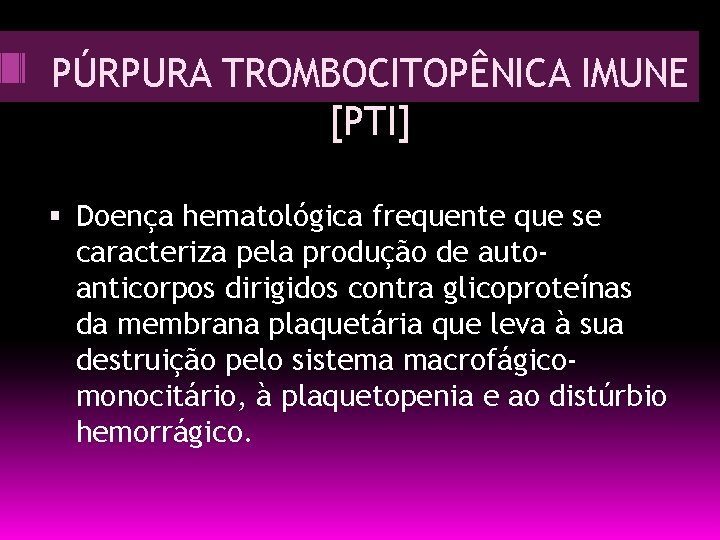 PÚRPURA TROMBOCITOPÊNICA IMUNE [PTI] Doença hematológica frequente que se caracteriza pela produção de autoanticorpos