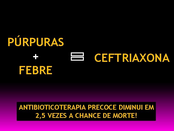 PÚRPURAS + FEBRE CEFTRIAXONA ANTIBIOTICOTERAPIA PRECOCE DIMINUI EM 2, 5 VEZES A CHANCE DE