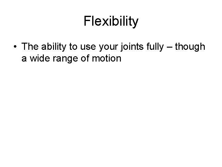 Flexibility • The ability to use your joints fully – though a wide range