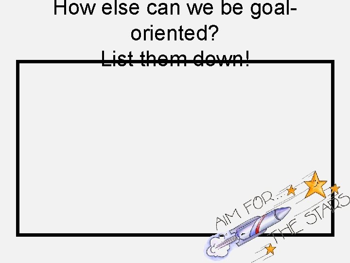 How else can we be goaloriented? List them down! 