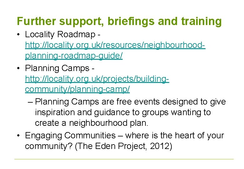 Further support, briefings and training • Locality Roadmap http: //locality. org. uk/resources/neighbourhoodplanning-roadmap-guide/ • Planning