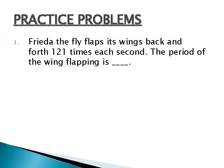 PRACTICE PROBLEMS 1. Frieda the fly flaps its wings back and forth 121 times