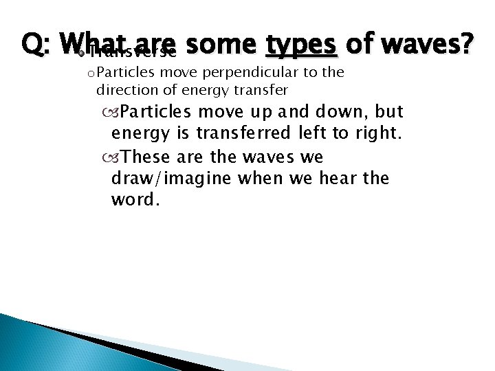 Q: What are some types of waves? Transverse o Particles move perpendicular to the