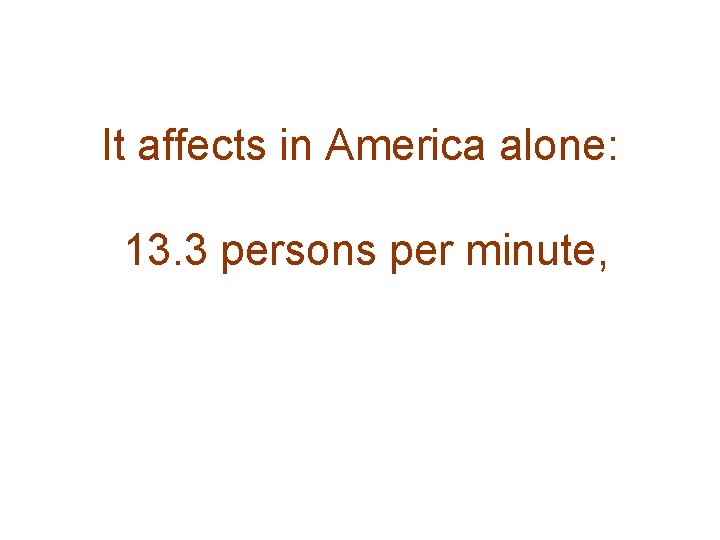 It affects in America alone: 13. 3 persons per minute, 