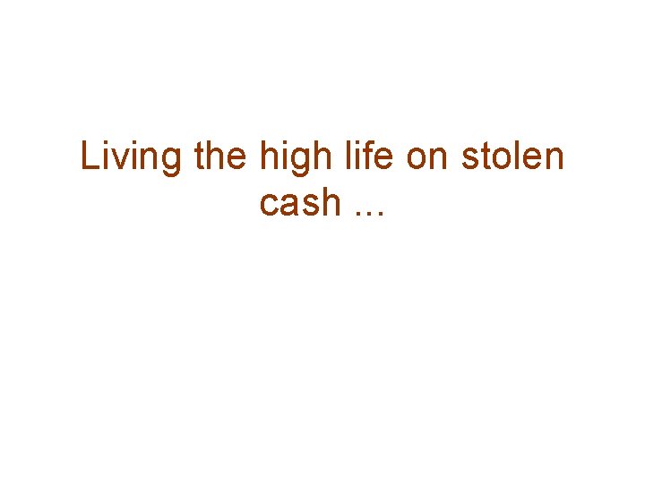 Living the high life on stolen cash. . . 