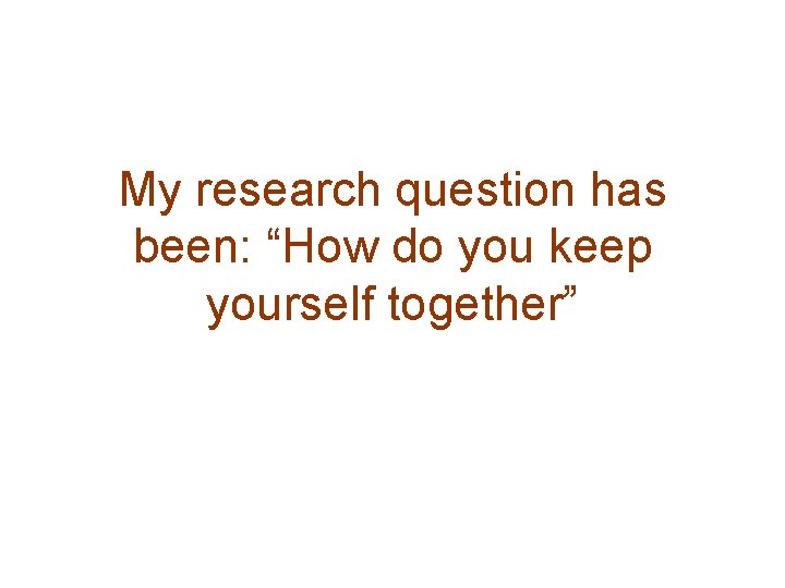 My research question has been: “How do you keep yourself together” 