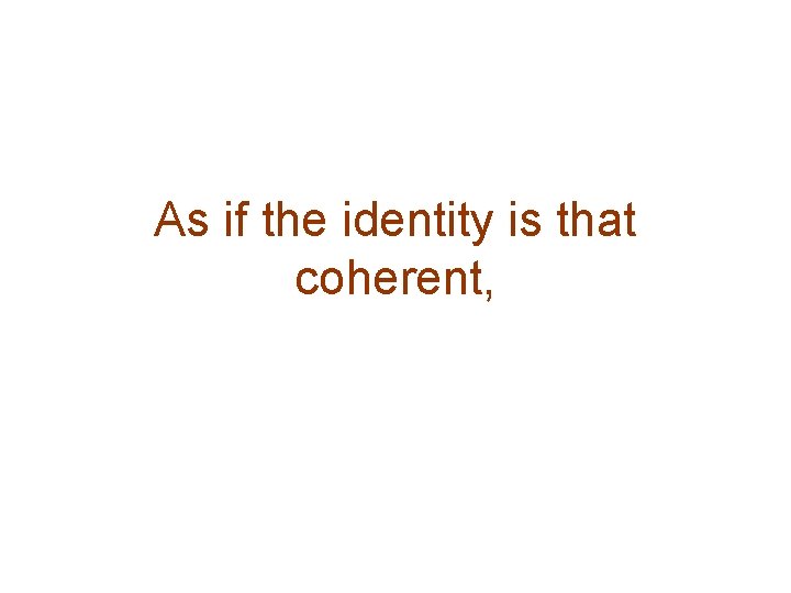 As if the identity is that coherent, 