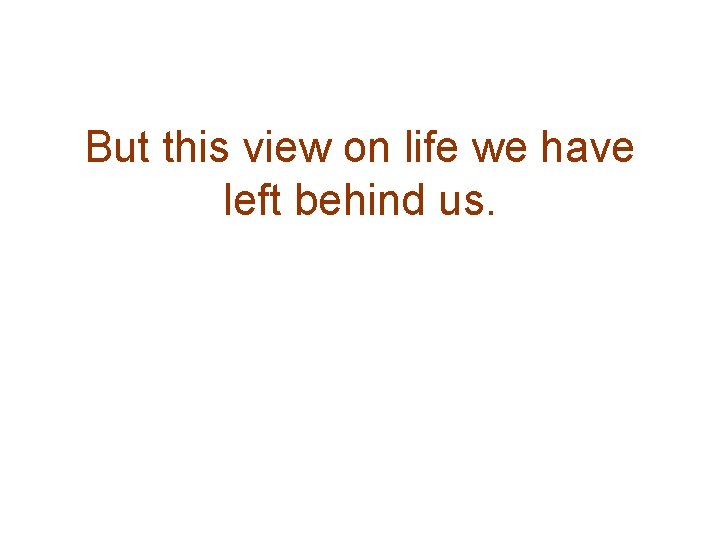 But this view on life we have left behind us. 