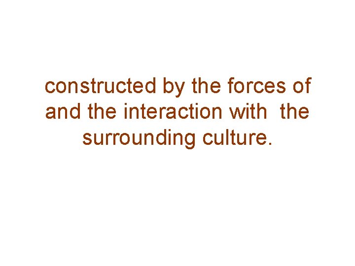 constructed by the forces of and the interaction with the surrounding culture. 