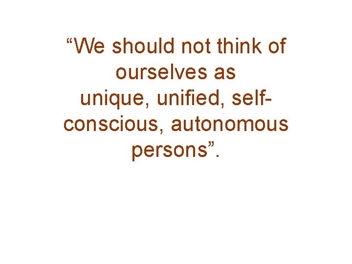 “We should not think of ourselves as unique, unified, selfconscious, autonomous persons”. 