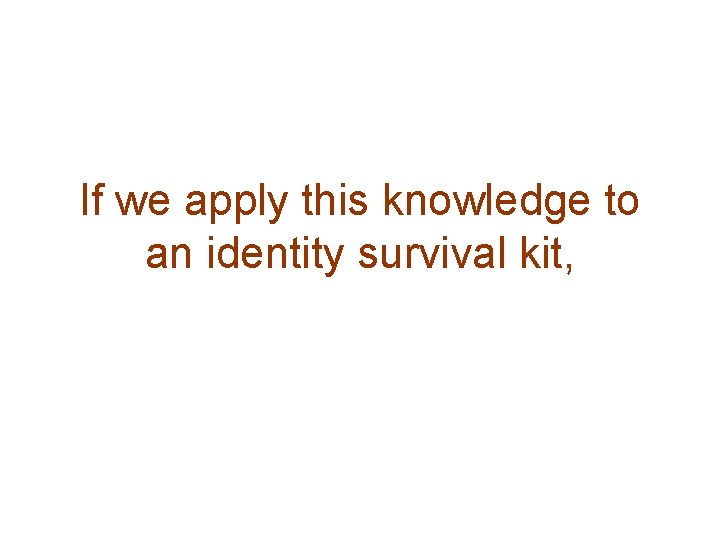 If we apply this knowledge to an identity survival kit, 