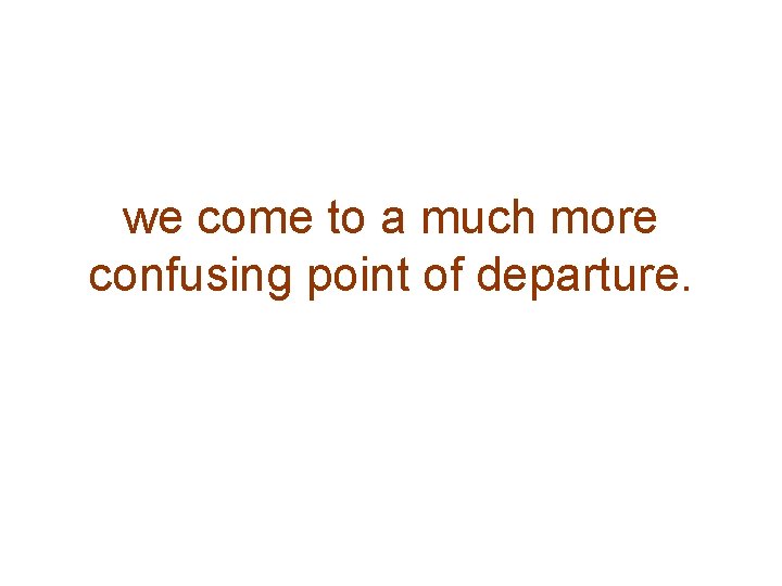 we come to a much more confusing point of departure. 