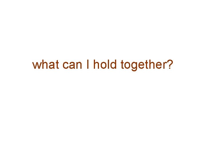 what can I hold together? 